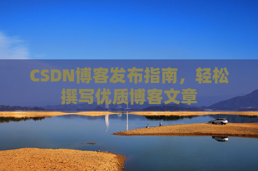 CSDN博客发布指南，轻松撰写优质博客文章